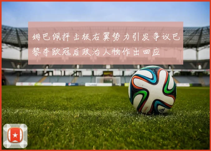 姆巴佩抨击极右翼势力引发争议巴黎夺欧冠后政治人物作出回应