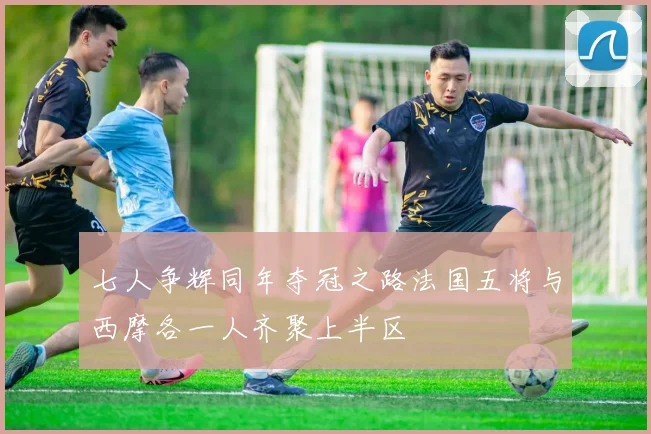 七人争辉同年夺冠之路法国五将与西摩各一人齐聚上半区