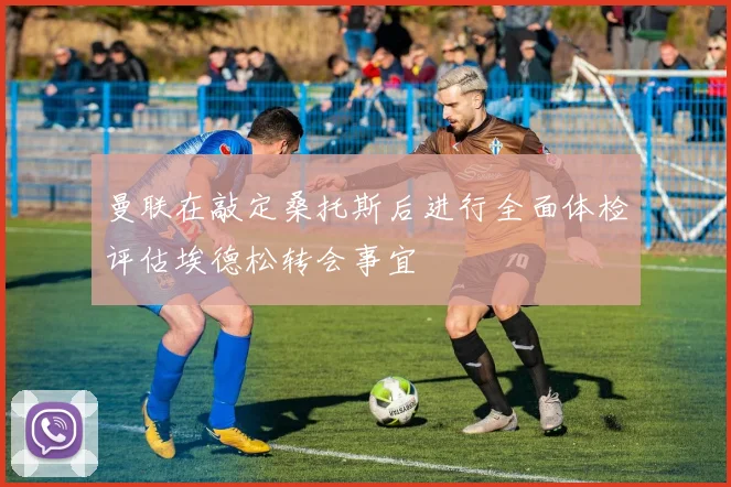 曼联在敲定桑托斯后进行全面体检评估埃德松转会事宜