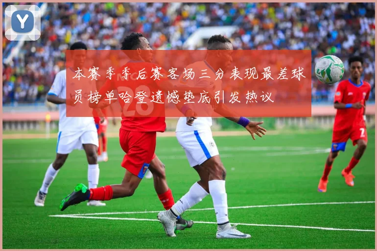 本赛季季后赛客场三分表现最差球员榜单哈登遗憾垫底引发热议