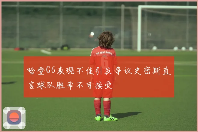 哈登G6表现不佳引发争议史密斯直言球队胜率不可接受