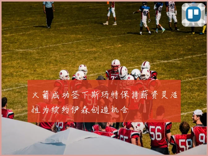 火箭成功签下斯玛特保持薪资灵活性为续约伊森创造机会