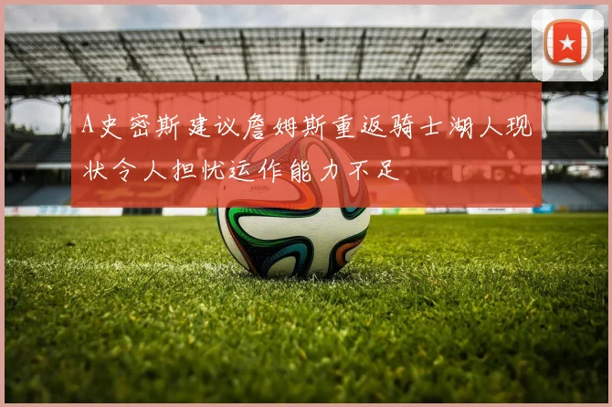 A史密斯建议詹姆斯重返骑士湖人现状令人担忧运作能力不足