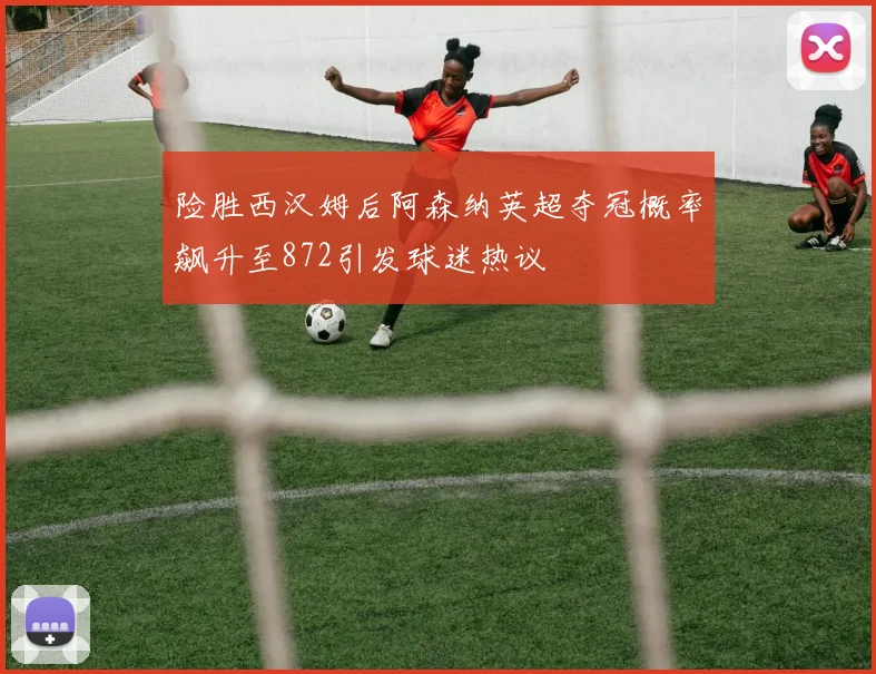险胜西汉姆后阿森纳英超夺冠概率飙升至872引发球迷热议