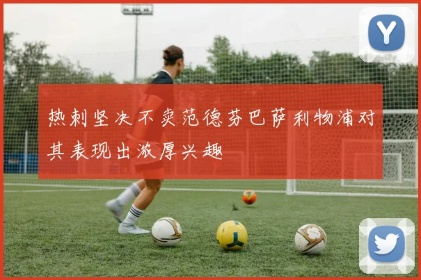 热刺坚决不卖范德芬巴萨利物浦对其表现出浓厚兴趣