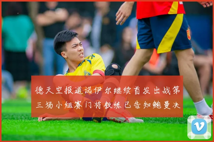 德天空报道诺伊尔继续首发出战第三场小组赛门将教练已告知鲍曼决定