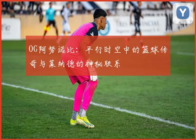 OG阿努诺比：平行时空中的篮球传奇与莱纳德的神秘联系