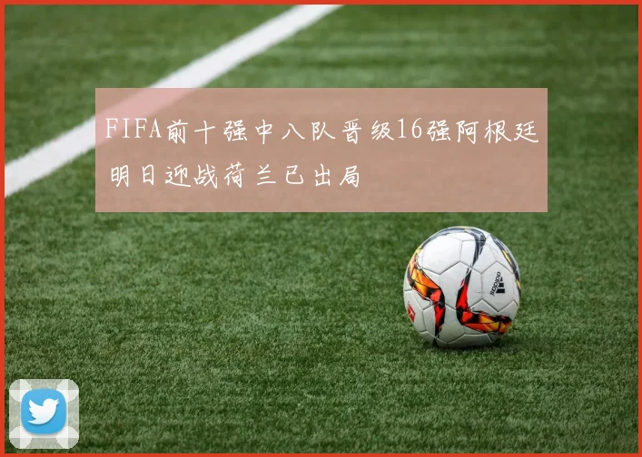 FIFA前十强中八队晋级16强阿根廷明日迎战荷兰已出局