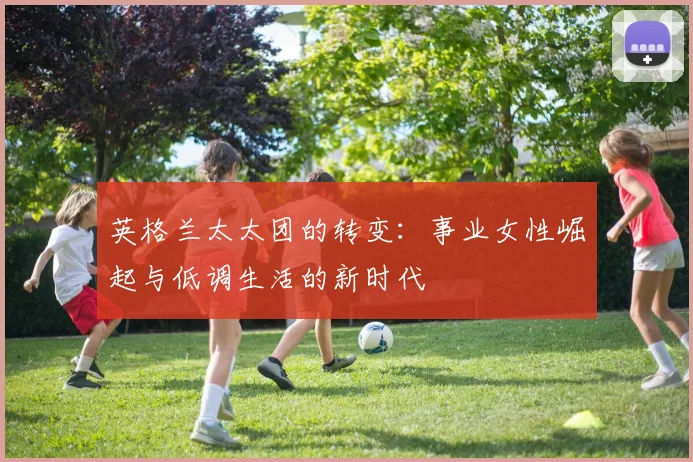 英格兰太太团的转变：事业女性崛起与低调生活的新时代