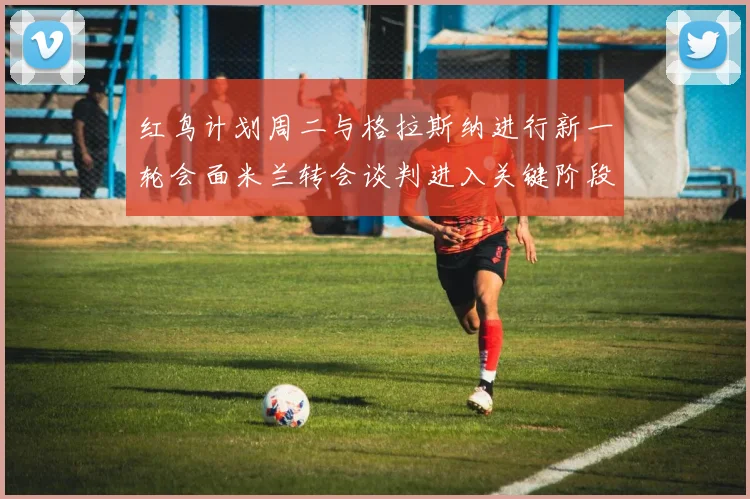 红鸟计划周二与格拉斯纳进行新一轮会面米兰转会谈判进入关键阶段