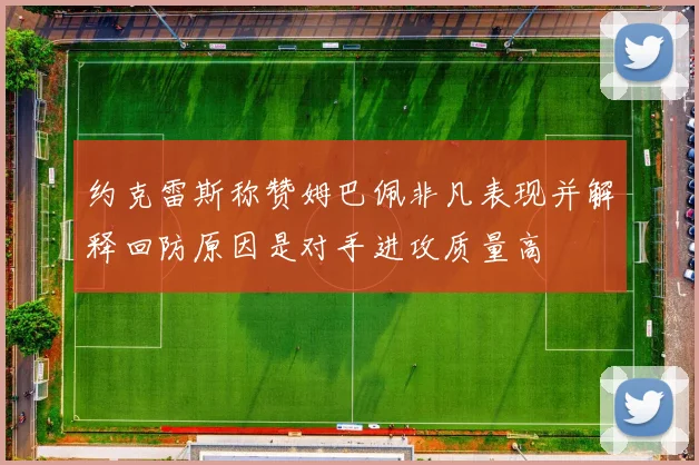 约克雷斯称赞姆巴佩非凡表现并解释回防原因是对手进攻质量高