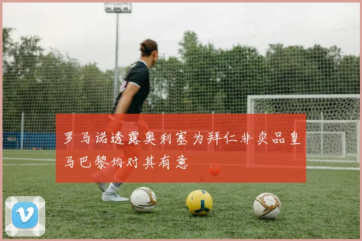 罗马诺透露奥利塞为拜仁非卖品皇马巴黎均对其有意