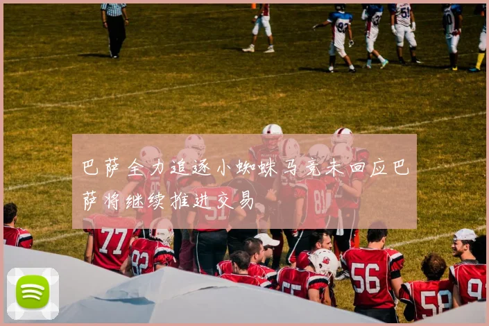 巴萨全力追逐小蜘蛛马竞未回应巴萨将继续推进交易