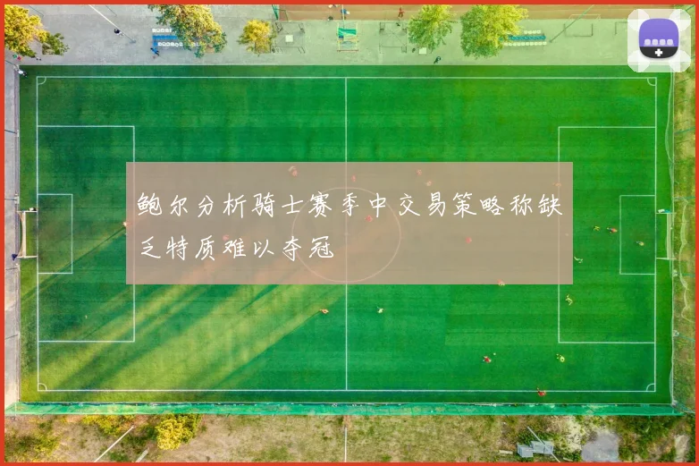 鲍尔分析骑士赛季中交易策略称缺乏特质难以夺冠