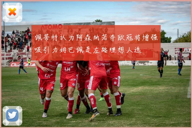 佩蒂特认为阿森纳若夺欧冠将增强吸引力姆巴佩是左路理想人选