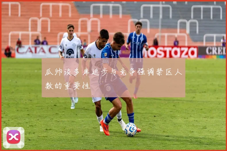 瓜帅谈多库进步与竞争强调禁区人数的重要性