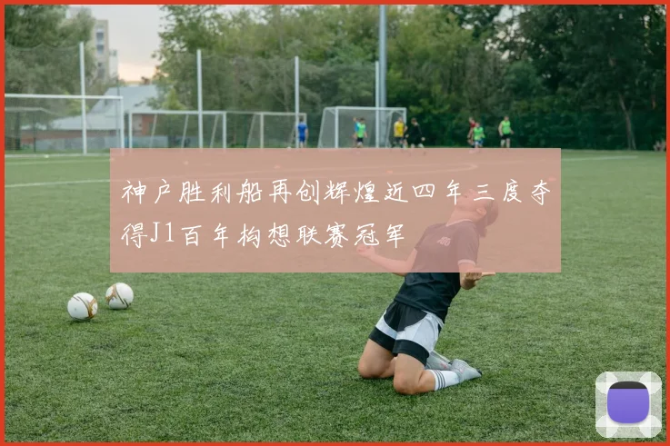 神户胜利船再创辉煌近四年三度夺得J1百年构想联赛冠军