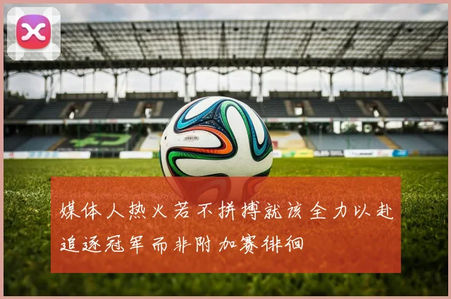 媒体人热火若不拼搏就该全力以赴追逐冠军而非附加赛徘徊