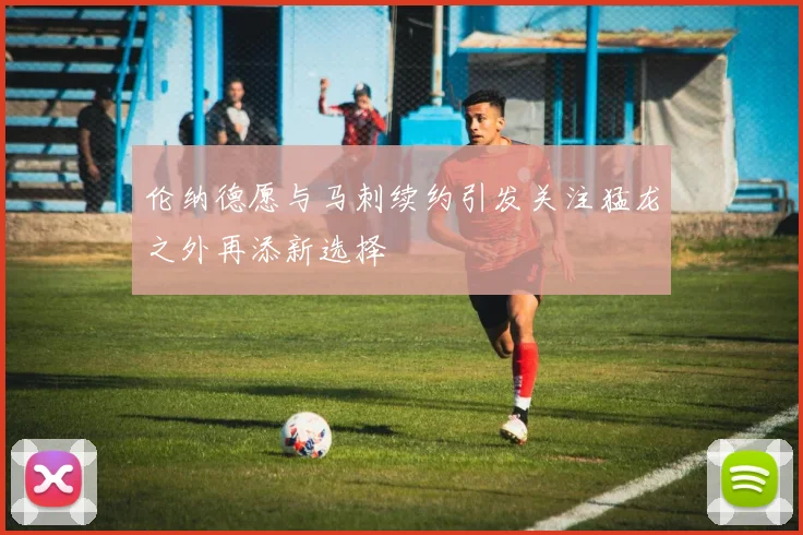 伦纳德愿与马刺续约引发关注猛龙之外再添新选择