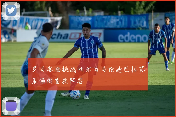 罗马客场挑战帕尔马马伦迪巴拉苏莱领衔首发阵容