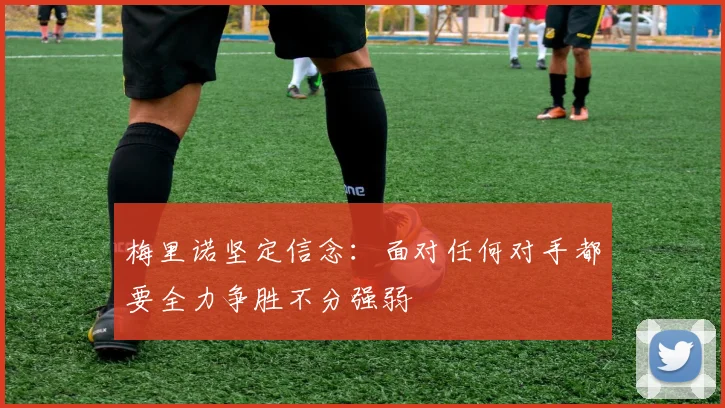 梅里诺坚定信念：面对任何对手都要全力争胜不分强弱
