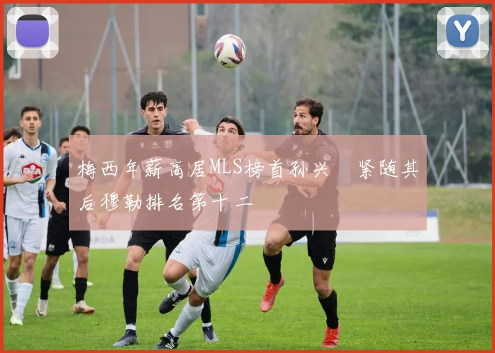 梅西年薪高居MLS榜首孙兴慜紧随其后穆勒排名第十二