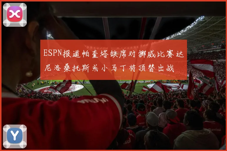 ESPN报道帕奎塔缺席对挪威比赛达尼洛桑托斯或小马丁将顶替出战