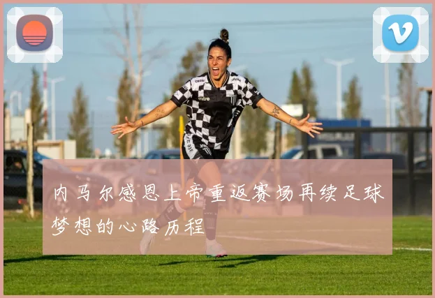 内马尔感恩上帝重返赛场再续足球梦想的心路历程