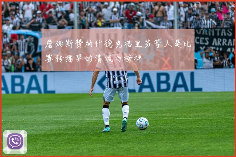 詹姆斯赞纳什德克格里芬等人是比赛转播界的清流与榜样