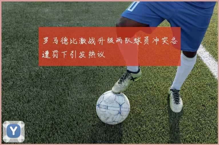 罗马德比激战升级两队球员冲突各遭罚下引发热议