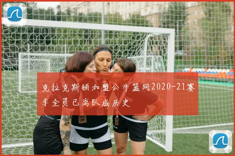 克拉克斯顿加盟公牛篮网2020-21赛季全员已离队成历史