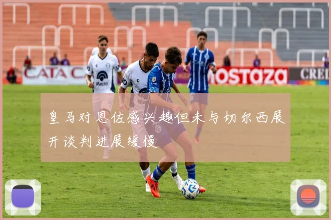 皇马对恩佐感兴趣但未与切尔西展开谈判进展缓慢